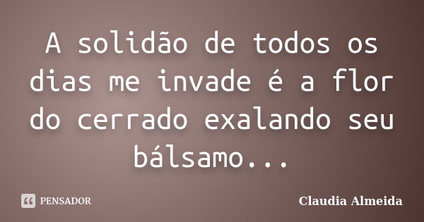 A solidão de todos os dias me invade é a flor do cerrado exalando seu bálsamo...... Frase de Claudia Almeida.