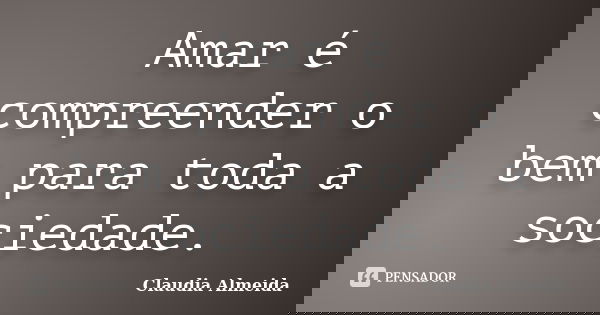 Amar é compreender o bem para toda a sociedade.... Frase de Claudia Almeida.