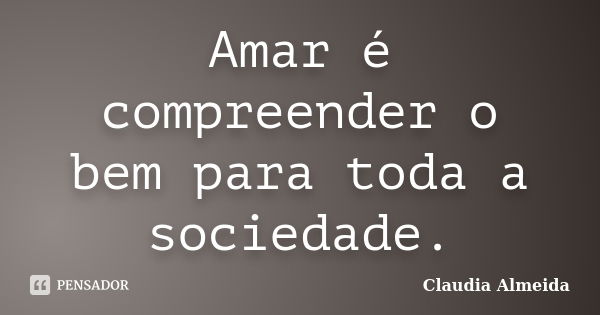 Amar é compreender o bem para toda a sociedade.... Frase de Claudia Almeida.