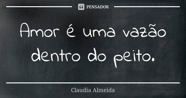 Amor é uma vazão dentro do peito.... Frase de claudia almeida.