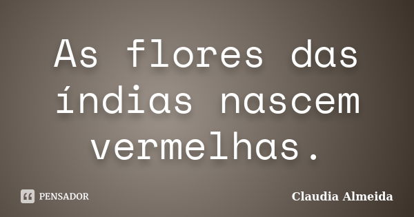 As flores das índias nascem vermelhas.... Frase de Claudia Almeida.