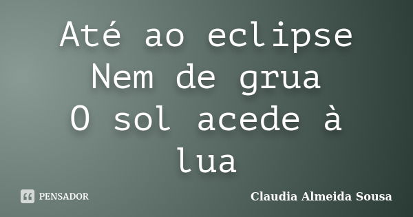 Até ao eclipse Nem de grua O sol acede à lua... Frase de Claudia Almeida Sousa.