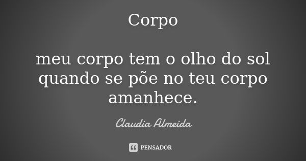 Corpo meu corpo tem o olho do sol quando se põe no teu corpo amanhece.... Frase de claudia almeida.