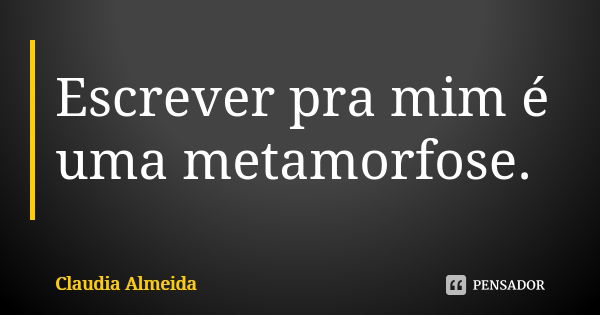 Escrever pra mim é uma metamorfose.... Frase de claudia almeida.