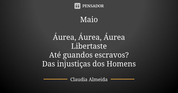 Maio Áurea, Áurea, Áurea Libertaste Até guandos escravos? Das injustiças dos Homens... Frase de claudia almeida.