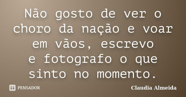 Não gosto de ver o choro da nação e voar em vãos, escrevo e fotografo o que sinto no momento.... Frase de Claudia Almeida.