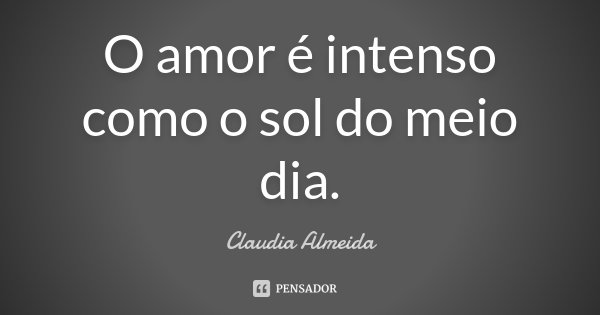O amor é intenso como o sol do meio dia.... Frase de Claudia Almeida.