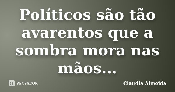 Políticos são tão avarentos que a sombra mora nas mãos...... Frase de Claudia Almeida.