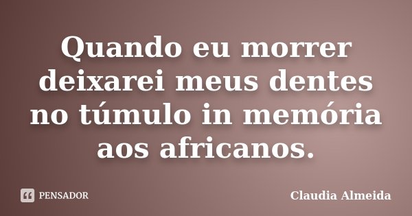 Quando eu morrer deixarei meus dentes no túmulo in memória aos africanos.... Frase de Claudia Almeida.