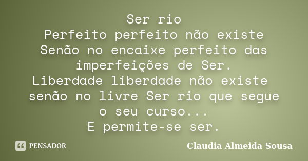 Ser rio Perfeito perfeito não existe Senão no encaixe perfeito das imperfeições de Ser. Liberdade liberdade não existe senão no livre Ser rio que segue o seu cu... Frase de Claudia Almeida Sousa.