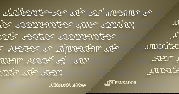 Liberte-se de si mesmo e das correntes que criou, pois estas correntes muitas vezes o impedem de ser quem você é, ou gostaria de ser.... Frase de Claudia Alves.