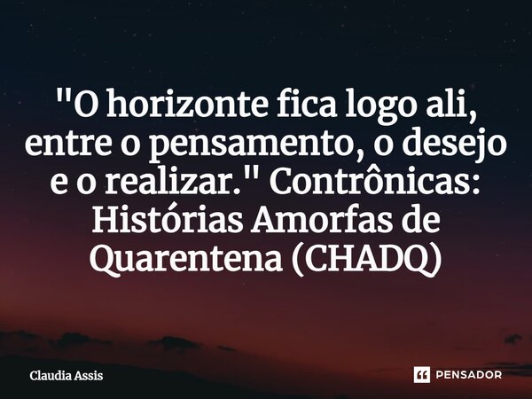⁠"O horizonte fica logo ali, entre o pensamento, o desejo e o realizar." Contrônicas: Histórias Amorfas de Quarentena (CHADQ)... Frase de Claudia Assis.