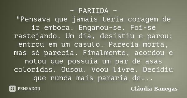 ~ PARTIDA ~ "Pensava que jamais teria coragem de ir embora. Enganou-se. Foi-se rastejando. Um dia, desistiu e parou; entrou em um casulo. Parecia morta, ma... Frase de Cláudia Banegas.