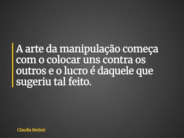 A arte da manipulação começa com o colocar uns contra os outros e o lucro é daquele que sugeriu tal feito.... Frase de Claudia Berlezi.