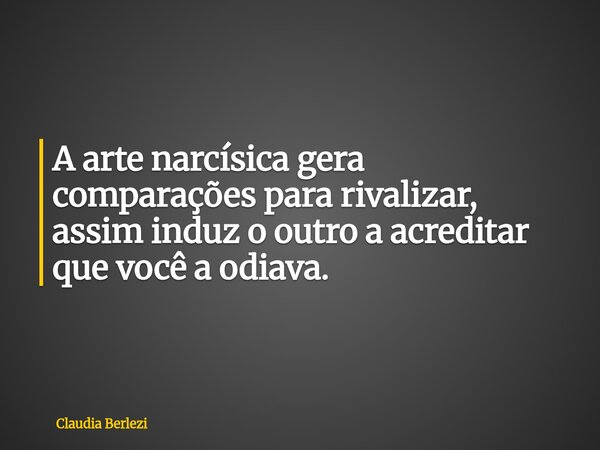 A arte narcísica gera comparações para rivalizar, assim induz o outro a acreditar que você a odiava.... Frase de Claudia Berlezi.