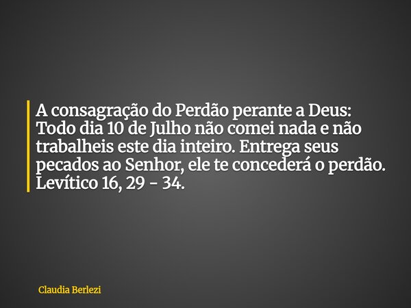 A consagração do Perdão perante a Deus: Todo dia 10 de Julho não comei nada e não trabalheis este dia inteiro. Entrega seus pecados ao Senhor, ele te concederá ... Frase de Claudia Berlezi.