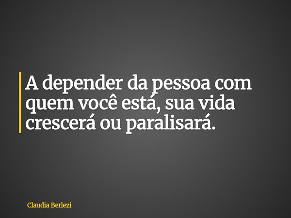 A depender da pessoa com quem você está, sua vida crescerá ou paralisará.... Frase de Claudia Berlezi.