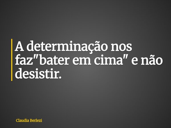 A determinação nos faz "bater em cima" e não desistir.... Frase de Claudia Berlezi.