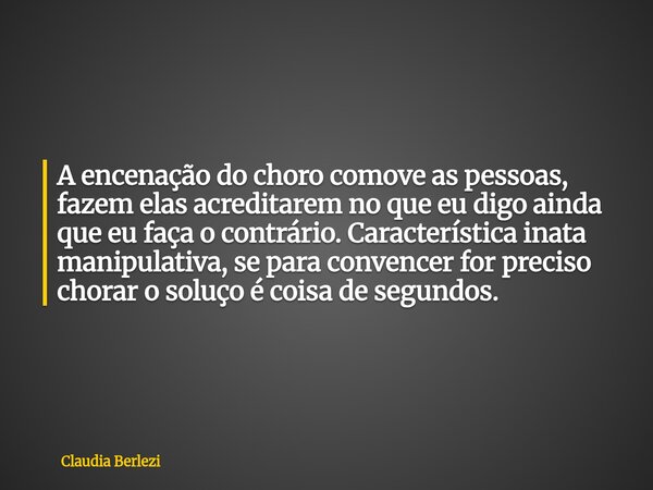 A encenação do choro comove as pessoas, fazem elas acreditarem no que eu digo ainda que eu faça o contrário. Característica inata manipulativa, se para convence... Frase de Claudia Berlezi.