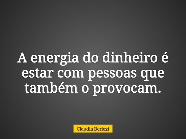 A energia do dinheiro é estar com pessoas que também o provocam.... Frase de Claudia Berlezi.