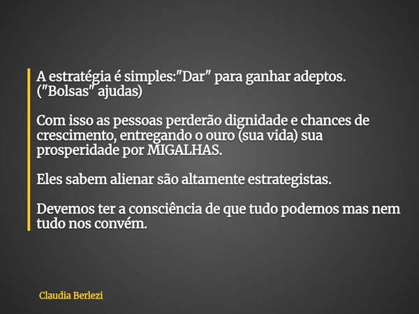 A estratégia é simples: "Dar" para ganhar adeptos. ("Bolsas" ajudas) Com isso as pessoas perderão dignidade e chances de crescimento, entreg... Frase de Claudia Berlezi.