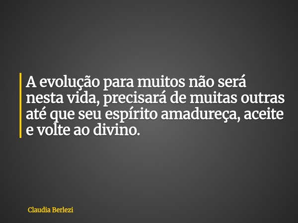 A evolução para muitos não será nesta vida, precisará de muitas outras até que seu espírito amadureça, aceite e volte ao divino.... Frase de Claudia Berlezi.