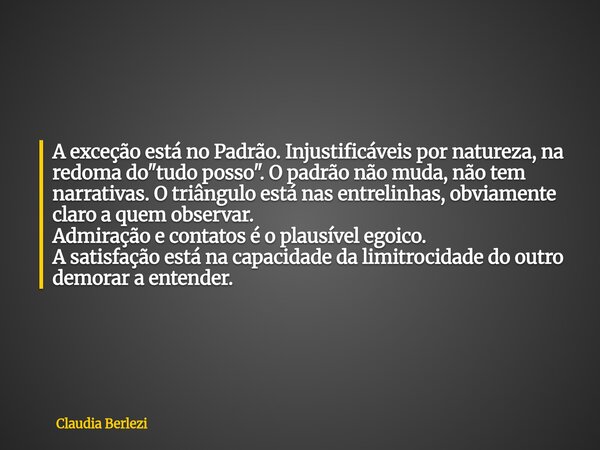 A exceção está no Padrão. Injustificáveis por natureza, na redoma do "tudo posso". O padrão não muda, não tem narrativas. O triângulo está nas entreli... Frase de Claudia Berlezi.