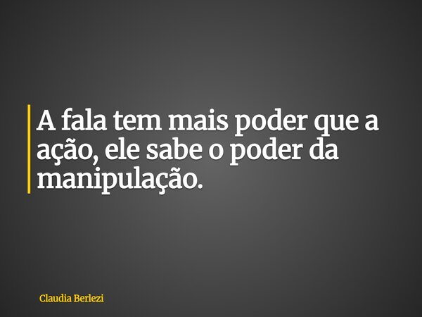 A fala tem mais poder que a ação, ele sabe o poder da manipulação.... Frase de Claudia Berlezi.