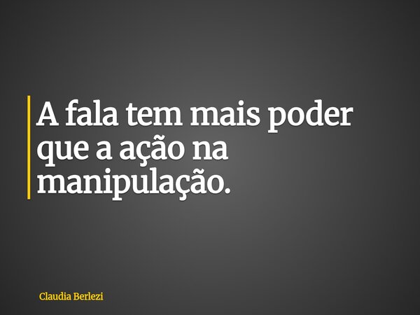 A fala tem mais poder que a ação na manipulação.... Frase de Claudia Berlezi.