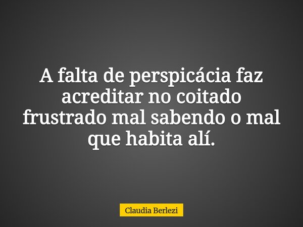 A falta de perspicácia faz acreditar no coitado frustrado mal sabendo o mal que habita alí.... Frase de Claudia Berlezi.