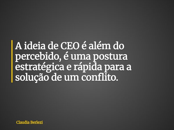 A ideia de CEO é além do percebido, é uma postura estratégica e rápida para a solução de um conflito.... Frase de Claudia Berlezi.