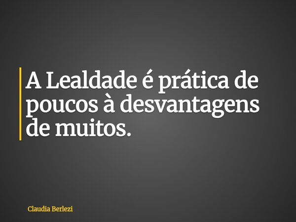 A Lealdade é prática de poucos à desvantagens de muitos.... Frase de Claudia Berlezi.