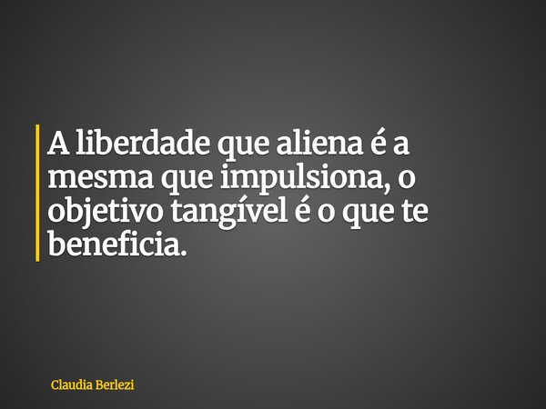 A liberdade que aliena é a mesma que impulsiona, o objetivo tangível é o que te beneficia.... Frase de Claudia Berlezi.