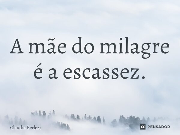 ⁠A mãe do milagre é a escassez.... Frase de Claudia Berlezi.