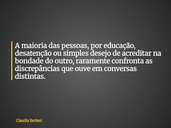 A maioria das pessoas, por educação, desatenção ou simples desejo de acreditar na bondade do outro, raramente confronta as discrepâncias que ouve em conversas d... Frase de Claudia Berlezi.