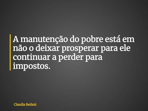 A manutenção do pobre está em não o deixar prosperar para ele continuar a perder para impostos.... Frase de Claudia Berlezi.