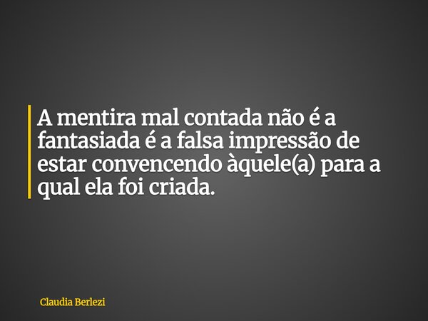 A mentira mal contada não é a fantasiada é a falsa impressão de estar convencendo àquele(a) para a qual ela foi criada.... Frase de Claudia Berlezi.