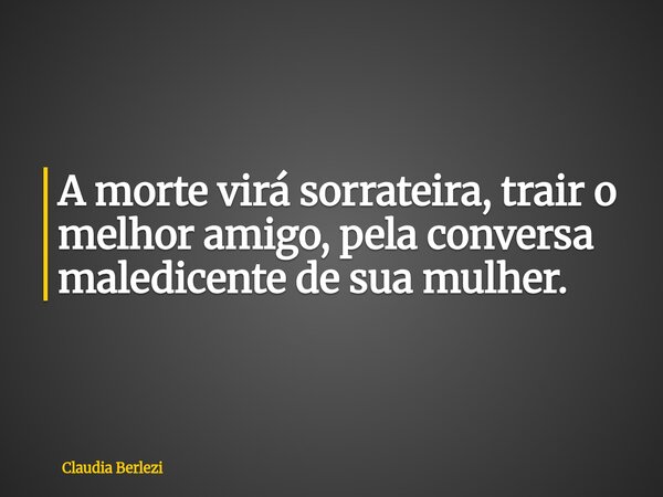 A morte virá sorrateira, trair o melhor amigo, pela conversa maledicente de sua mulher.... Frase de Claudia Berlezi.