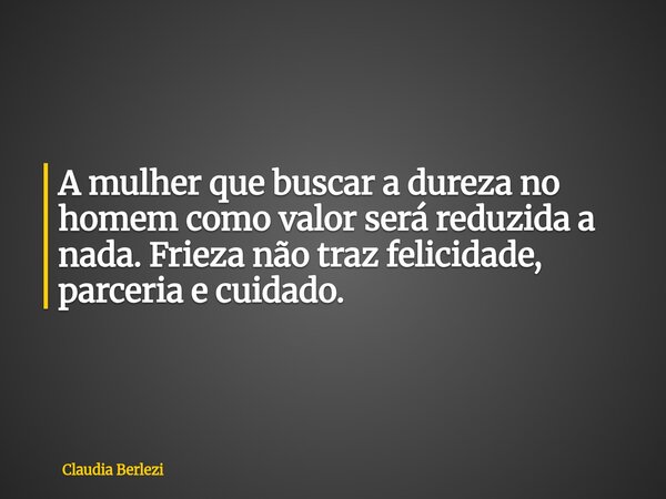 A mulher que buscar a dureza no homem como valor será reduzida a nada. Frieza não traz felicidade, parceria e cuidado.... Frase de Claudia Berlezi.