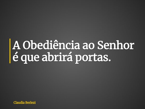 A Obediência ao Senhor é que abrirá portas.... Frase de Claudia Berlezi.