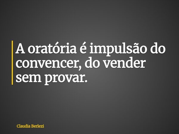 A oratória é impulsão do convencer, do vender sem provar.... Frase de Claudia Berlezi.