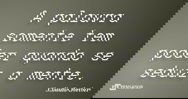 A palavra somente tem poder quando se seduz a mente.... Frase de Claudia Berlezi.
