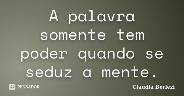 A palavra somente tem poder quando se seduz a mente.... Frase de Claudia Berlezi.