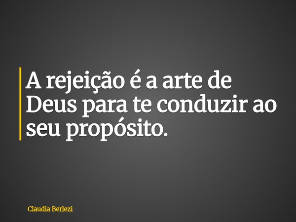 A rejeição é a arte de Deus para te conduzir ao seu propósito.... Frase de Claudia Berlezi.