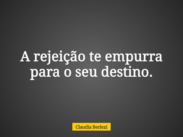 A rejeição te empurra para o seu destino.... Frase de Claudia Berlezi.