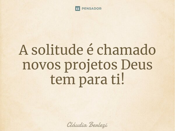 ⁠A solitude é chamado novos projetos Deus tem para ti!... Frase de Claudia Berlezi.