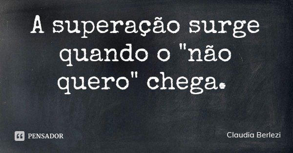 A superação surge quando o "não quero" chega.... Frase de Claudia Berlezi.
