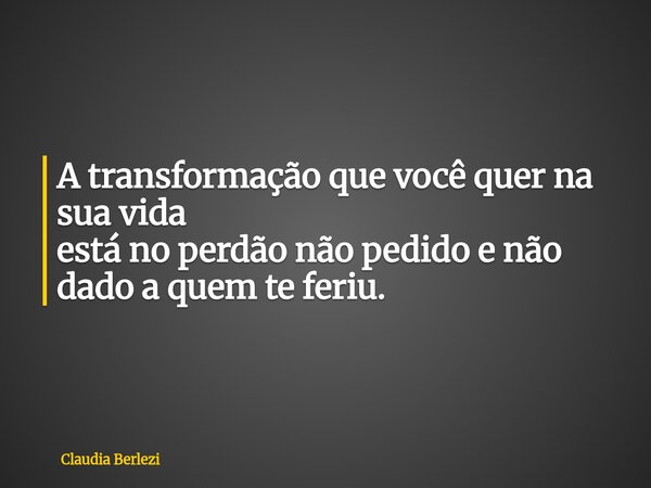 A transformação que você quer na sua vida está no perdão não pedido e não dado a quem te feriu.... Frase de Claudia Berlezi.