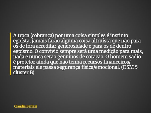 A troca (cobrança) por uma coisa simples é instinto egoísta, jamais farão alguma coisa altruísta que não para os de fora acreditar generosidade e para os de den... Frase de Claudia Berlezi.