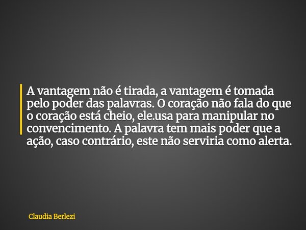 A vantagem não é tirada, a vantagem é tomada pelo poder das palavras. O coração não fala do que o coração está cheio, ele.usa para manipular no convencimento. A... Frase de Claudia Berlezi.